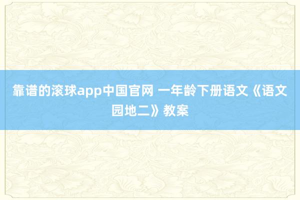 靠谱的滚球app中国官网 一年龄下册语文《语文园地二》教案