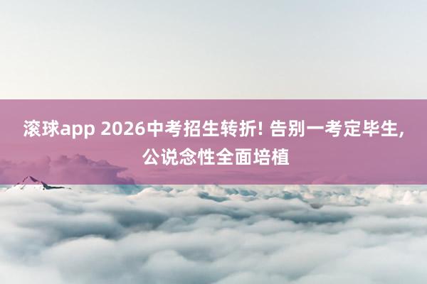 滚球app 2026中考招生转折! 告别一考定毕生， 公说念性全面培植