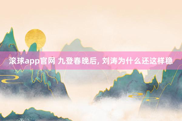 滚球app官网 九登春晚后， 刘涛为什么还这样稳