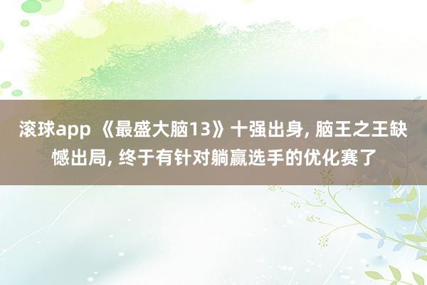 滚球app 《最盛大脑13》十强出身， 脑王之王缺憾出局， 终于有针对躺赢选手的优化赛了