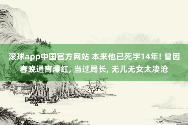 滚球app中国官方网站 本来他已死字14年! 曾因春晚通宵爆红， 当过局长， 无儿无女太凄沧