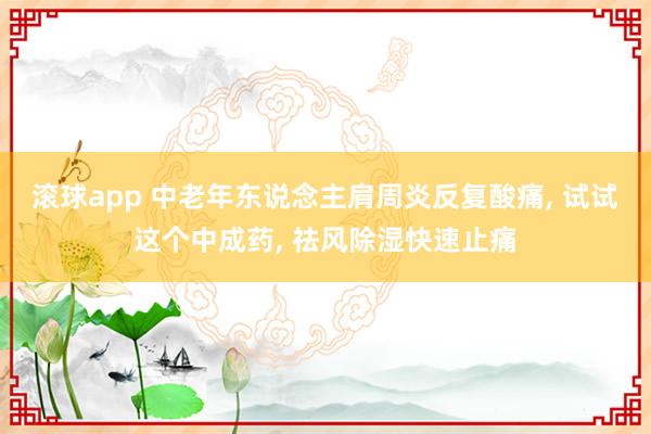 滚球app 中老年东说念主肩周炎反复酸痛， 试试这个中成药， 祛风除湿快速止痛