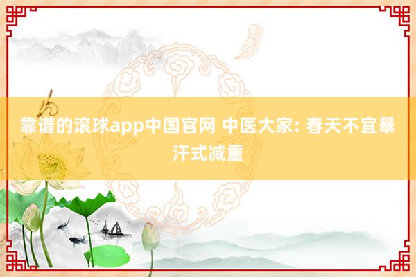 靠谱的滚球app中国官网 中医大家: 春天不宜暴汗式减重