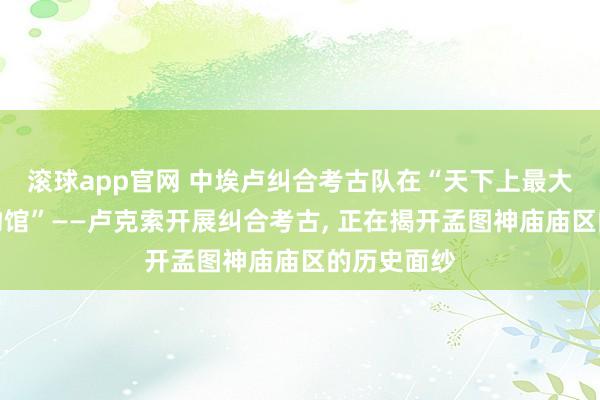 滚球app官网 中埃卢纠合考古队在“天下上最大的露天博物馆”——卢克索开展纠合考古， 正在揭开孟图神庙庙区的历史面纱