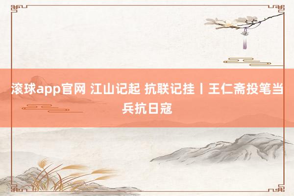 滚球app官网 江山记起 抗联记挂丨王仁斋投笔当兵抗日寇