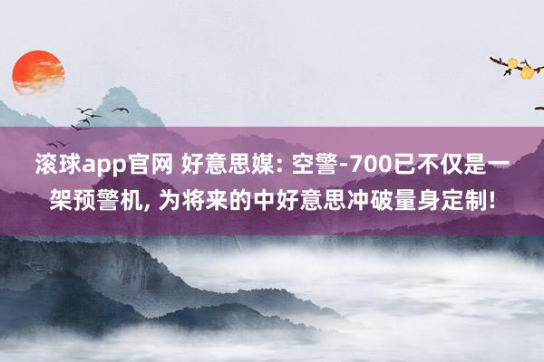 滚球app官网 好意思媒: 空警-700已不仅是一架预警机， 为将来的中好意思冲破量身定制!