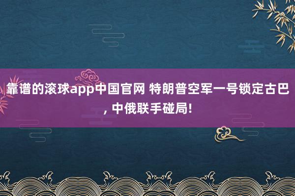 靠谱的滚球app中国官网 特朗普空军一号锁定古巴， 中俄联手碰局!