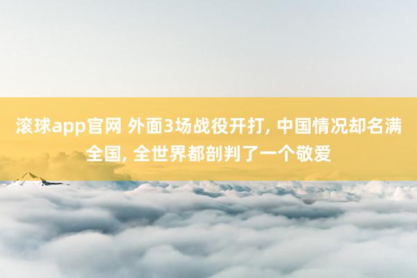 滚球app官网 外面3场战役开打， 中国情况却名满全国， 全世界都剖判了一个敬爱