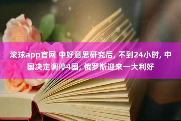 滚球app官网 中好意思研究后， 不到24小时， 中国决定调停4国， 俄罗斯迎来一大利好