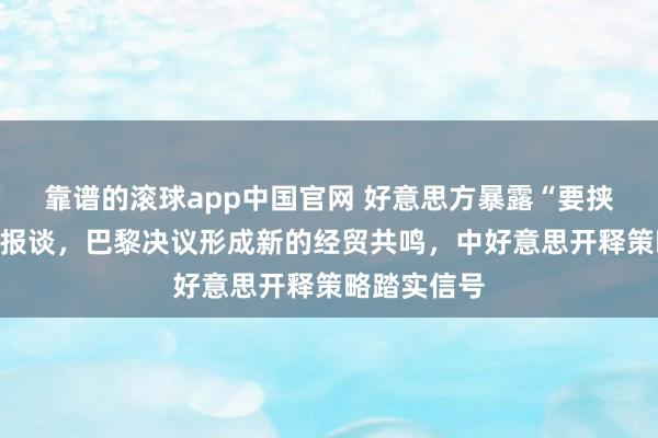 靠谱的滚球app中国官网 好意思方暴露“要挟推迟访华”报谈，巴黎决议形成新的经贸共鸣，中好意思开释策略踏实信号
