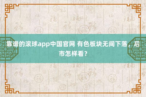 靠谱的滚球app中国官网 有色板块无间下落，后市怎样看？