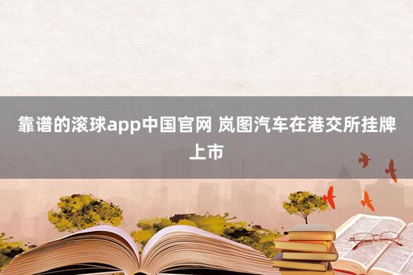 靠谱的滚球app中国官网 岚图汽车在港交所挂牌上市