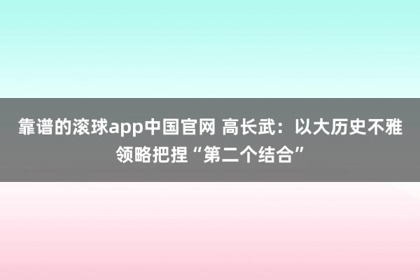 靠谱的滚球app中国官网 高长武：以大历史不雅领略把捏“第二个结合”