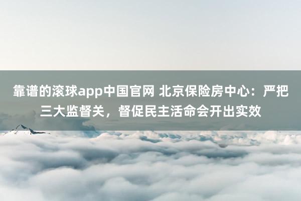 靠谱的滚球app中国官网 北京保险房中心：严把三大监督关，督促民主活命会开出实效