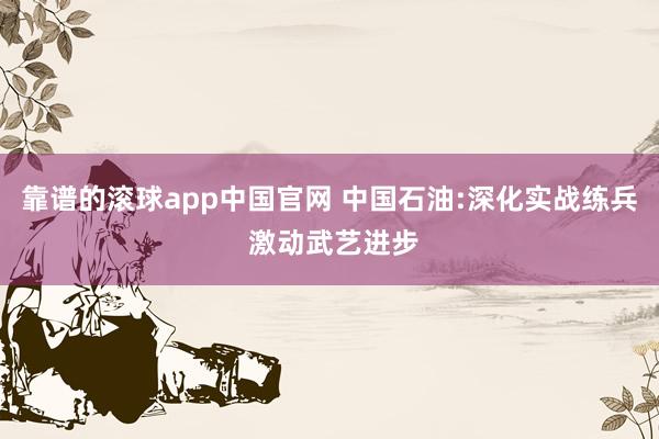 靠谱的滚球app中国官网 中国石油:深化实战练兵 激动武艺进步