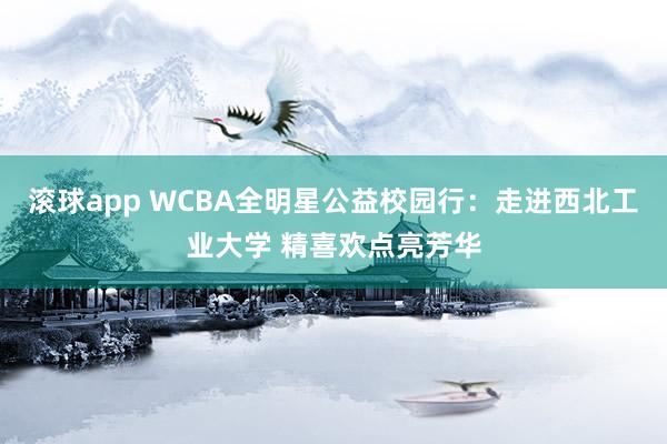 滚球app WCBA全明星公益校园行：走进西北工业大学 精喜欢点亮芳华