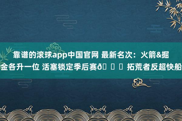 靠谱的滚球app中国官网 最新名次：火箭&掘金各升一位 活塞锁定季后赛🔒拓荒者反超快船