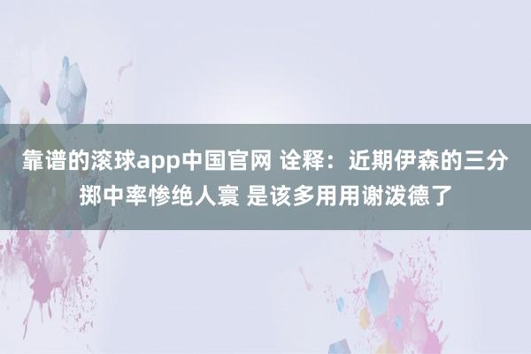 靠谱的滚球app中国官网 诠释：近期伊森的三分掷中率惨绝人寰 是该多用用谢泼德了