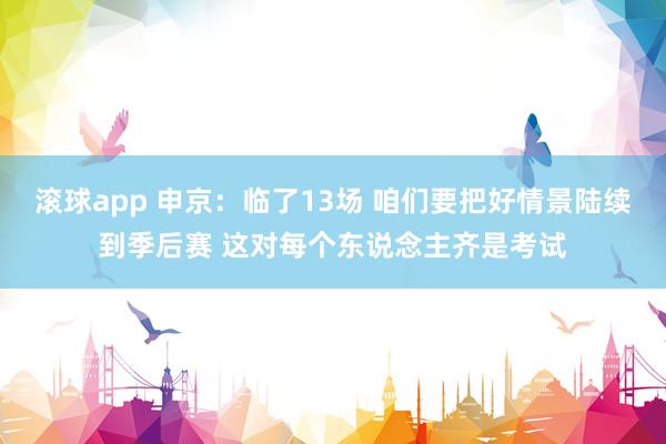 滚球app 申京：临了13场 咱们要把好情景陆续到季后赛 这对每个东说念主齐是考试