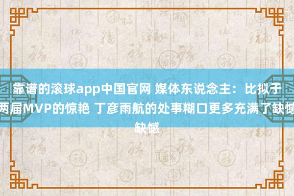 靠谱的滚球app中国官网 媒体东说念主：比拟于两届MVP的惊艳 丁彦雨航的处事糊口更多充满了缺憾