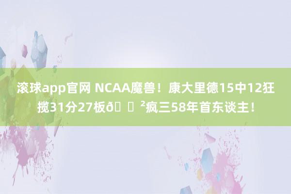滚球app官网 NCAA魔兽！康大里德15中12狂揽31分27板😲疯三58年首东谈主！