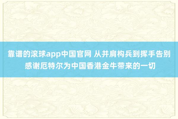 靠谱的滚球app中国官网 从并肩构兵到挥手告别 感谢厄特尔为中国香港金牛带来的一切