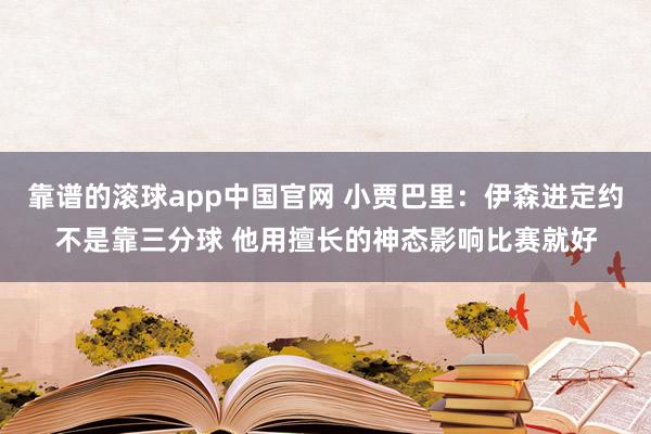 靠谱的滚球app中国官网 小贾巴里：伊森进定约不是靠三分球 他用擅长的神态影响比赛就好