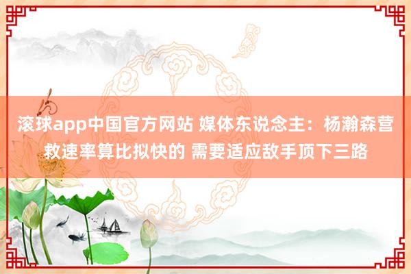 滚球app中国官方网站 媒体东说念主：杨瀚森营救速率算比拟快的 需要适应敌手顶下三路