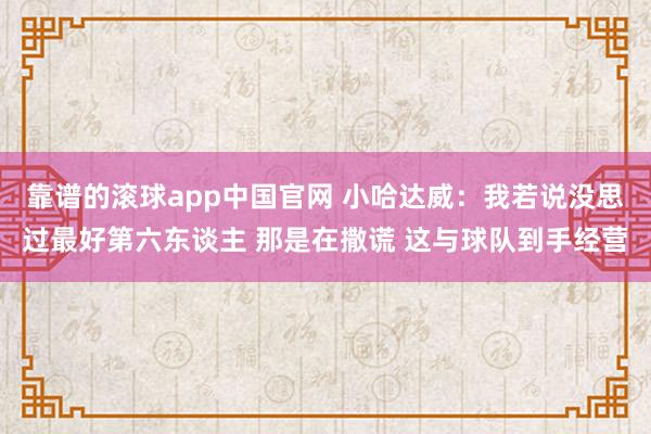靠谱的滚球app中国官网 小哈达威：我若说没思过最好第六东谈主 那是在撒谎 这与球队到手经营