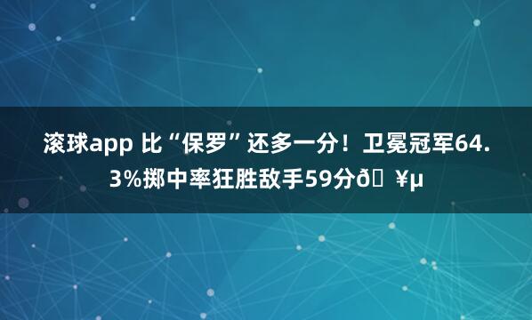 滚球app 比“保罗”还多一分！卫冕冠军64.3%掷中率狂胜敌手59分🥵