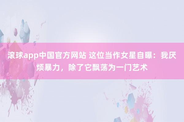 滚球app中国官方网站 这位当作女星自曝：我厌烦暴力，除了它飘荡为一门艺术