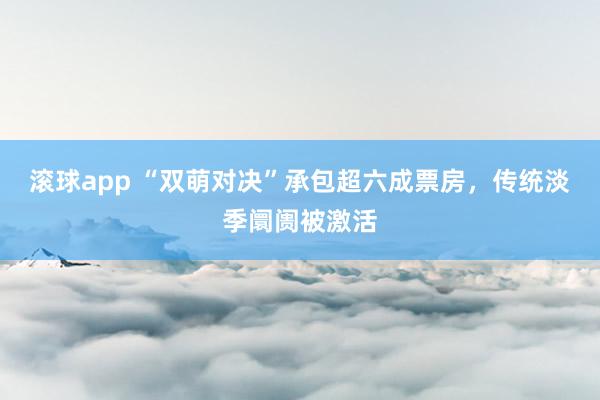 滚球app “双萌对决”承包超六成票房，传统淡季阛阓被激活