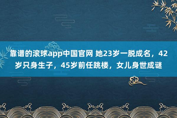 靠谱的滚球app中国官网 她23岁一脱成名，42岁只身生子，45岁前任跳楼，女儿身世成谜