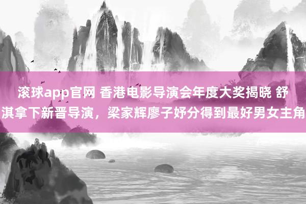 滚球app官网 香港电影导演会年度大奖揭晓 舒淇拿下新晋导演，梁家辉廖子妤分得到最好男女主角