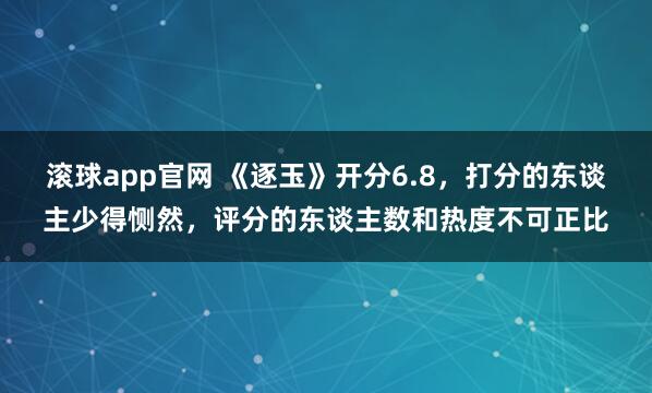 滚球app官网 《逐玉》开分6.8，打分的东谈主少得恻然，评分的东谈主数和热度不可正比