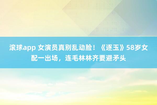 滚球app 女演员真别乱动脸！《逐玉》58岁女配一出场，连毛林林齐要避矛头