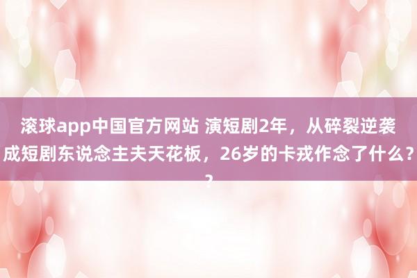 滚球app中国官方网站 演短剧2年，从碎裂逆袭成短剧东说念主夫天花板，26岁的卡戎作念了什么？