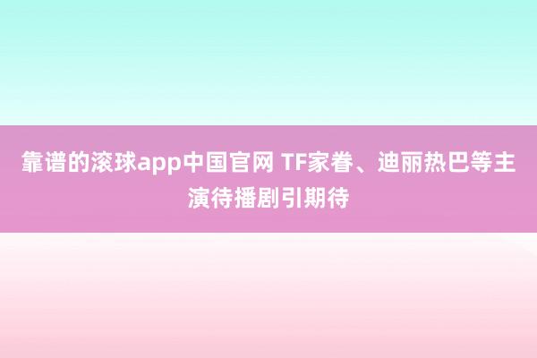 靠谱的滚球app中国官网 TF家眷、迪丽热巴等主演待播剧引期待