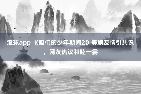滚球app 《咱们的少年期间2》等剧友情引共识，网友热议和睦一霎