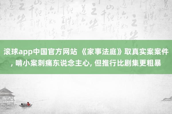 滚球app中国官方网站 《家事法庭》取真实案案件， 啃小案刺痛东说念主心， 但推行比剧集更粗暴