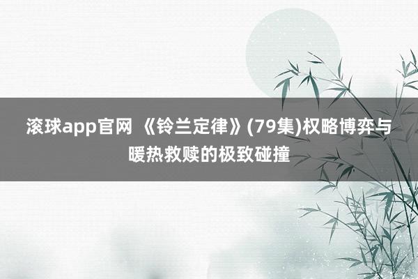 滚球app官网 《铃兰定律》(79集)权略博弈与暖热救赎的极致碰撞