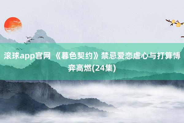 滚球app官网 《暮色契约》禁忌爱恋虐心与打算博弈高燃(24集)