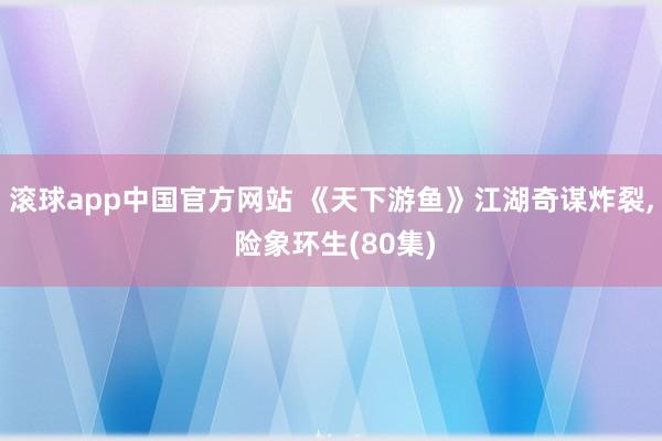 滚球app中国官方网站 《天下游鱼》江湖奇谋炸裂， 险象环生(80集)