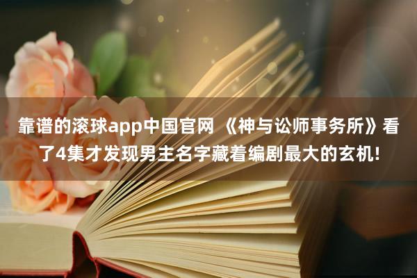 靠谱的滚球app中国官网 《神与讼师事务所》看了4集才发现男主名字藏着编剧最大的玄机!