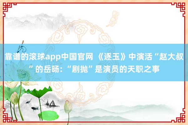 靠谱的滚球app中国官网 《逐玉》中演活“赵大叔”的岳旸: “剧抛”是演员的天职之事