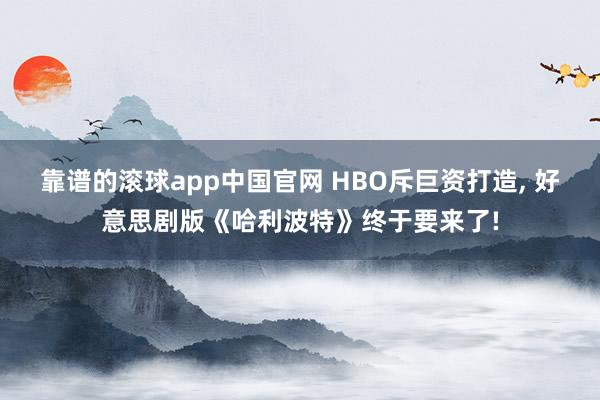 靠谱的滚球app中国官网 HBO斥巨资打造， 好意思剧版《哈利波特》终于要来了!