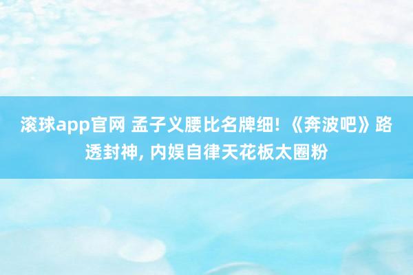 滚球app官网 孟子义腰比名牌细! 《奔波吧》路透封神， 内娱自律天花板太圈粉