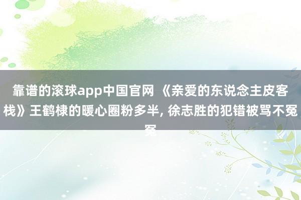 靠谱的滚球app中国官网 《亲爱的东说念主皮客栈》王鹤棣的暖心圈粉多半， 徐志胜的犯错被骂不冤