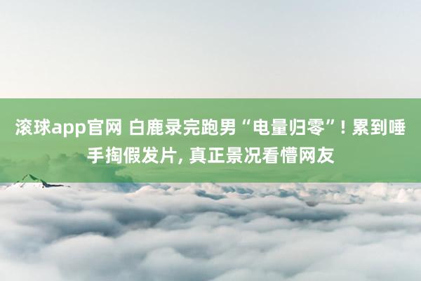 滚球app官网 白鹿录完跑男“电量归零”! 累到唾手掏假发片， 真正景况看懵网友