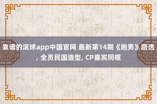 靠谱的滚球app中国官网 最新第14期《跑男》路透， 全员民国造型， CP嘉宾同框